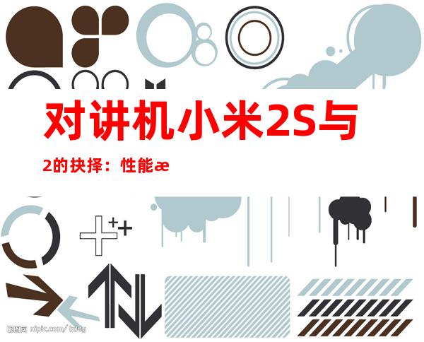 对讲机小米2S与2的抉择：性能比较与选购指南